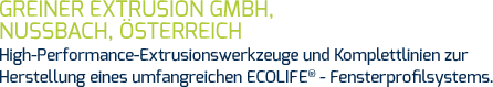 Greiner Extrusion GmbH, Nussbach, Österreich High-Performance-Extrusionswerkzeuge und Komplettlinien zur Herstellung eines umfangreichen ECOLIFE®- Fensterprofilsystems.