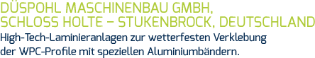 Düspohl Maschinenbau GmbH, Schloss Holte – Stukenbrock, Deutschland High-Tech-Laminieranlagen zur wetterfesten Verklebung der WPC-Profile mit speziellen Aluminiumbändern.